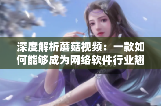 深度解析蘑菇視頻：一款如何能夠成為網(wǎng)絡(luò)軟件行業(yè)翹楚的秘訣