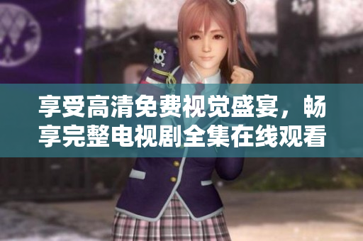 享受高清免費(fèi)視覺盛宴，暢享完整電視劇全集在線觀看