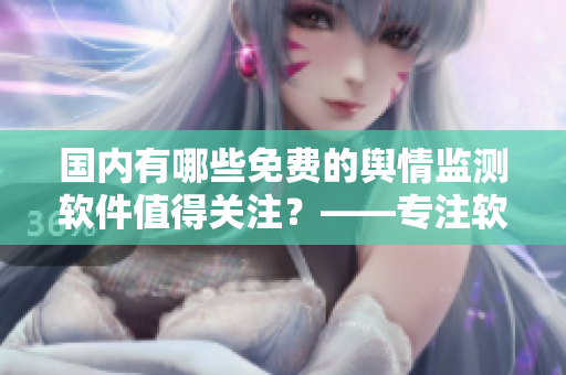 國內(nèi)有哪些免費(fèi)的輿情監(jiān)測軟件值得關(guān)注？——專注軟件相關(guān)文章的編輯