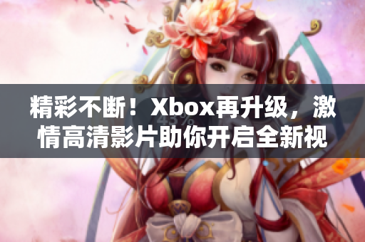 精彩不斷！Xbox再升級，激情高清影片助你開啟全新視聽盛宴！