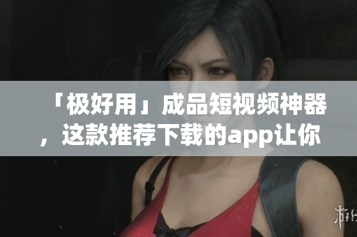 「極好用」成品短視頻神器，這款推薦下載的app讓你不再是新手編輯！