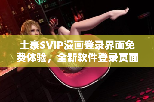 土豪SVIP漫畫(huà)登錄界面免費(fèi)體驗(yàn)，全新軟件登錄頁(yè)面解鎖海量付費(fèi)資源