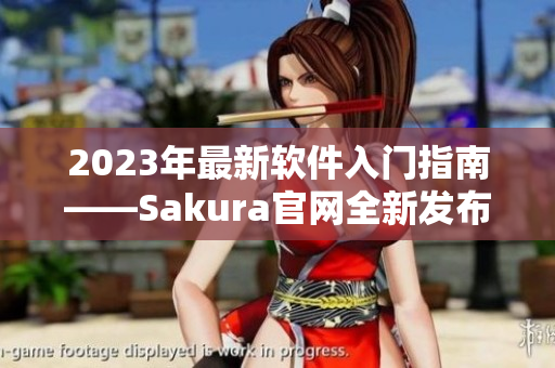 2023年最新軟件入門指南——Sakura官網(wǎng)全新發(fā)布！