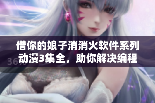 借你的娘子消消火軟件系列動(dòng)漫3集全，助你解決編程難題