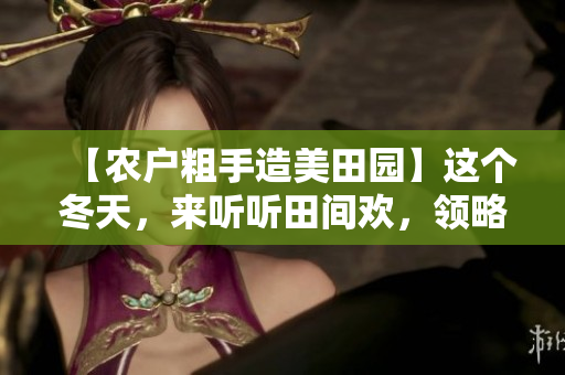 【農(nóng)戶粗手造美田園】這個(gè)冬天，來聽聽田間歡，領(lǐng)略農(nóng)家風(fēng)韻
