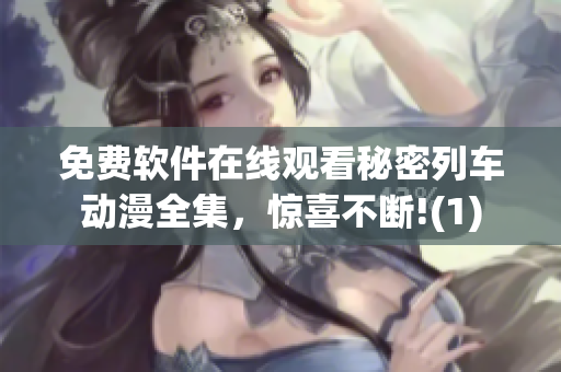 免費(fèi)軟件在線觀看秘密列車動漫全集，驚喜不斷!(1)