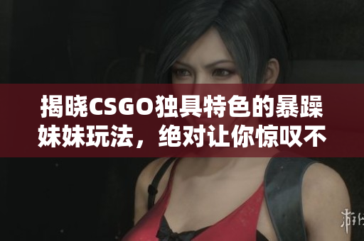 揭曉CSGO獨(dú)具特色的暴躁妹妹玩法，絕對讓你驚嘆不已！