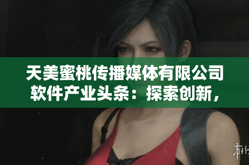 天美蜜桃傳播媒體有限公司軟件產(chǎn)業(yè)頭條：探索創(chuàng)新，引領(lǐng)科技未來