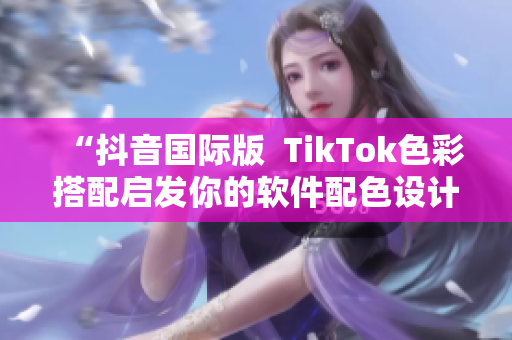 “抖音國際版  TikTok色彩搭配啟發(fā)你的軟件配色設(shè)計”