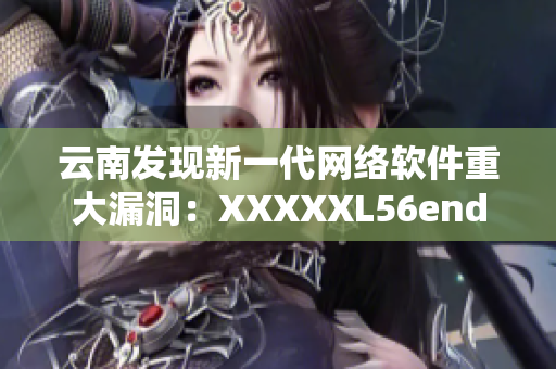 云南發(fā)現(xiàn)新一代網(wǎng)絡(luò)軟件重大漏洞：XXXXXL56endian被攻破