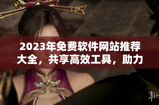 2023年免費(fèi)軟件網(wǎng)站推薦大全，共享高效工具，助力技術(shù)創(chuàng)新