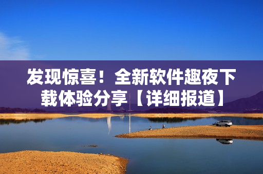 發(fā)現(xiàn)驚喜！全新軟件趣夜下載體驗分享【詳細報道】