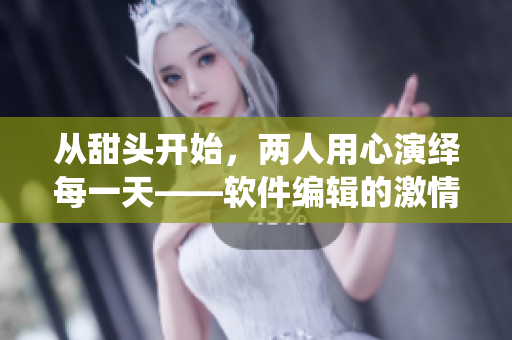 從甜頭開始，兩人用心演繹每一天——軟件編輯的激情創(chuàng)作之路