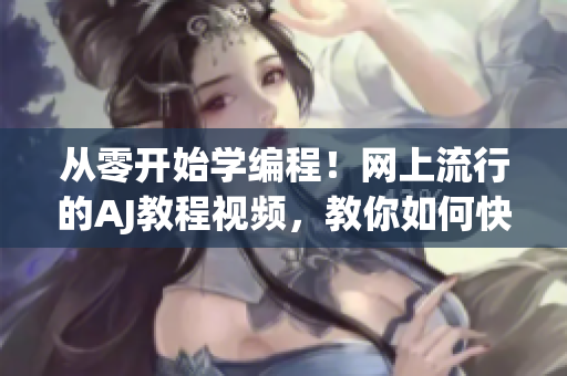 從零開始學(xué)編程！網(wǎng)上流行的AJ教程視頻，教你如何快速掌握編程技能