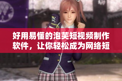 好用易懂的泡芙短視頻制作軟件，讓你輕松成為網(wǎng)絡(luò)短視頻高手！