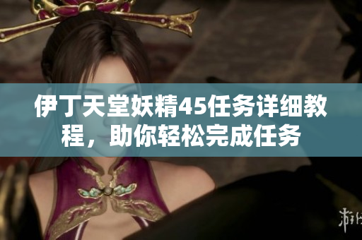 伊丁天堂妖精45任務(wù)詳細(xì)教程，助你輕松完成任務(wù)