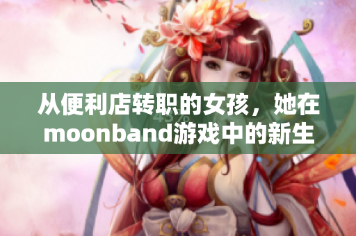 從便利店轉(zhuǎn)職的女孩，她在moonband游戲中的新生活