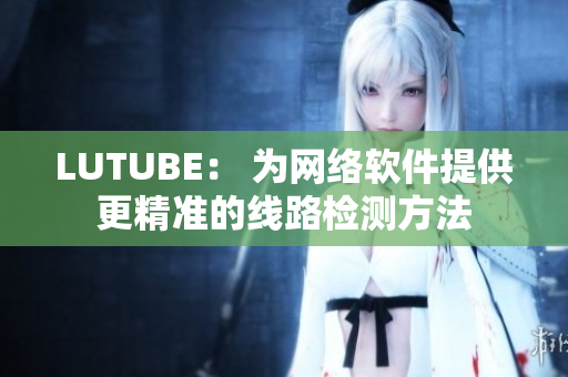 LUTUBE： 為網(wǎng)絡(luò)軟件提供更精準的線路檢測方法
