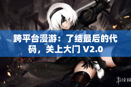 跨平臺漫游：了結(jié)最后的代碼，關(guān)上大門 V2.0