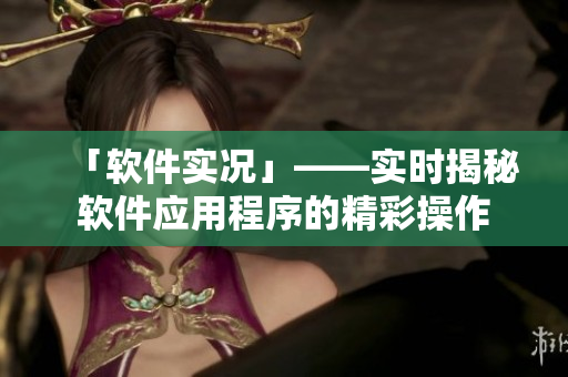 「軟件實(shí)況」——實(shí)時(shí)揭秘軟件應(yīng)用程序的精彩操作
