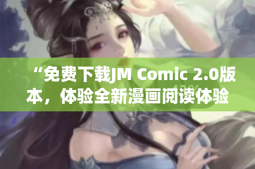 “免費下載JM Comic 2.0版本，體驗全新漫畫閱讀體驗”