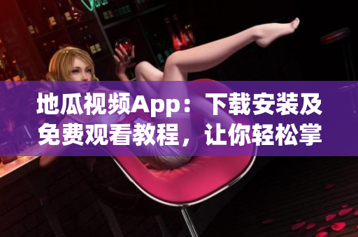 地瓜視頻App：下載安裝及免費觀看教程，讓你輕松掌握軟件使用技巧