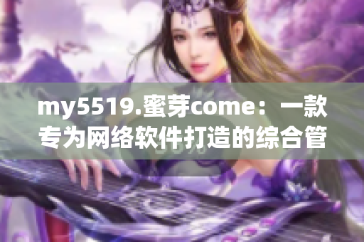 my5519.蜜芽come：一款專為網(wǎng)絡軟件打造的綜合管理平臺