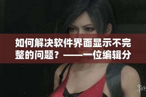 如何解決軟件界面顯示不完整的問(wèn)題？——一位編輯分享經(jīng)驗(yàn)