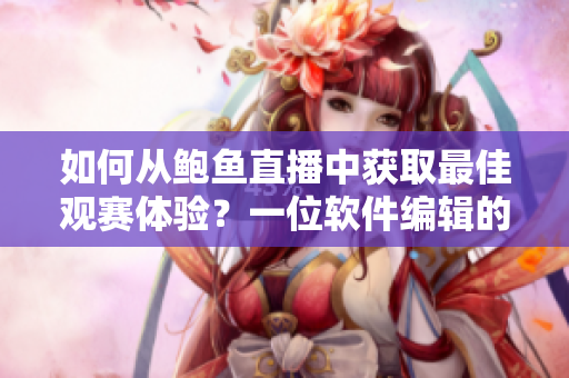 如何從鮑魚直播中獲取最佳觀賽體驗？一位軟件編輯的總結(jié)分享