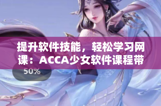 提升軟件技能，輕松學(xué)習(xí)網(wǎng)課：ACCA少女軟件課程帶你邁向成功
