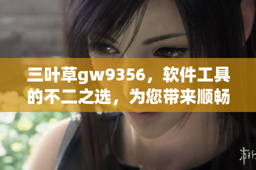三葉草gw9356，軟件工具的不二之選，為您帶來(lái)順暢高效的體驗(yàn)