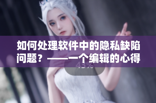 如何處理軟件中的隱私缺陷問題？——一個(gè)編輯的心得體會(huì)