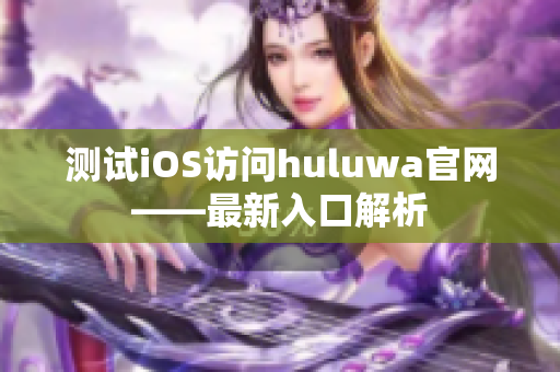 測(cè)試iOS訪問huluwa官網(wǎng)——最新入口解析