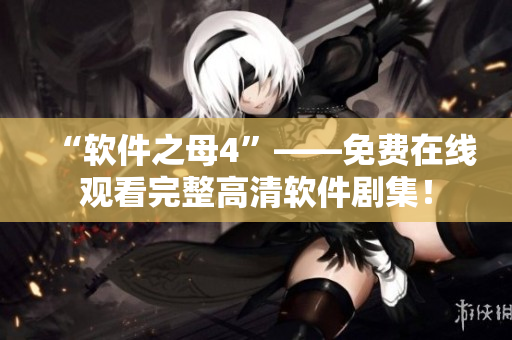 “軟件之母4”——免費(fèi)在線觀看完整高清軟件劇集！