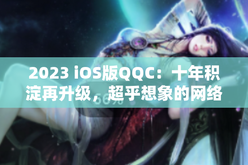 2023 iOS版QQC：十年積淀再升級，超乎想象的網(wǎng)絡(luò)溝通新體驗