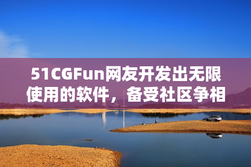 51CGFun網(wǎng)友開發(fā)出無限使用的軟件，備受社區(qū)爭相下載稱贊！