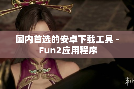 國內(nèi)首選的安卓下載工具 - Fun2應(yīng)用程序