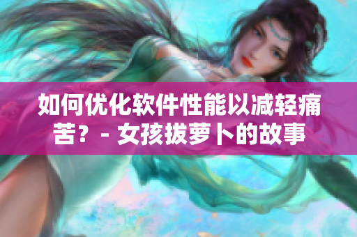 如何優(yōu)化軟件性能以減輕痛苦？- 女孩拔蘿卜的故事
