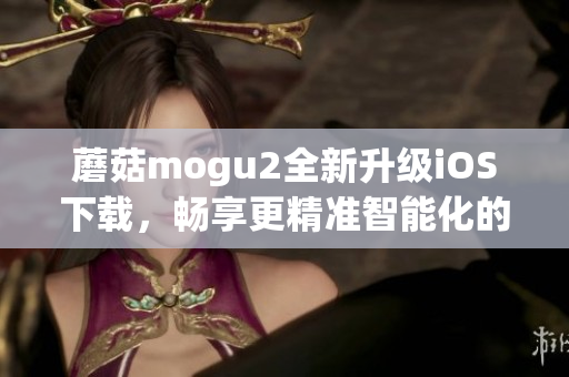 蘑菇mogu2全新升級(jí)iOS下載，暢享更精準(zhǔn)智能化的軟件體驗(yàn)