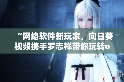 “網(wǎng)絡(luò)軟件新玩家，向日葵視頻攜手羅志祥帶你玩轉(zhuǎn)one！”