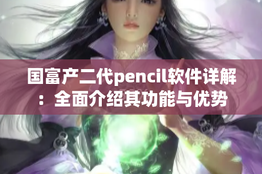 國富產(chǎn)二代pencil軟件詳解：全面介紹其功能與優(yōu)勢