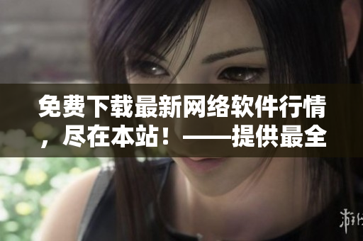 免費下載最新網(wǎng)絡(luò)軟件行情，盡在本站！——提供最全面的網(wǎng)絡(luò)軟件下載資源
