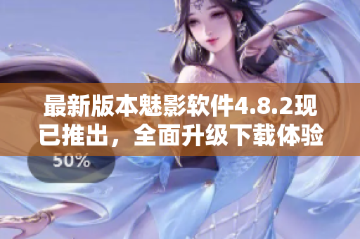 最新版本魅影軟件4.8.2現(xiàn)已推出，全面升級(jí)下載體驗(yàn)
