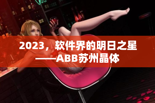 2023，軟件界的明日之星——ABB蘇州晶體