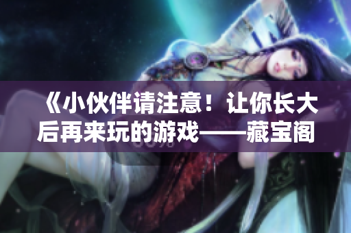 《小伙伴請(qǐng)注意！讓你長大后再來玩的游戲——藏寶閣等你十八歲》