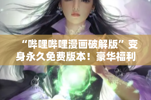 “嗶哩嗶哩漫畫破解版”變身永久免費(fèi)版本！豪華福利等你拿！