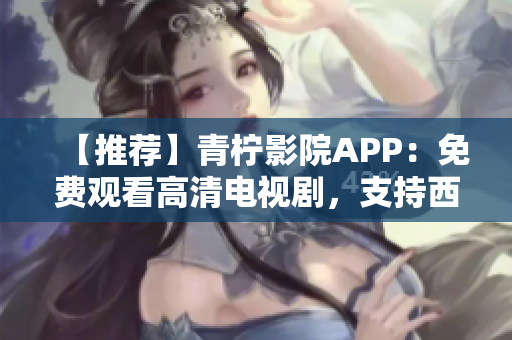 【推薦】青檸影院APP：免費觀看高清電視劇，支持西瓜影音解析！