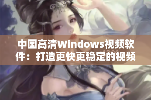 中國(guó)高清Windows視頻軟件：打造更快更穩(wěn)定的視頻播放體驗(yàn)！