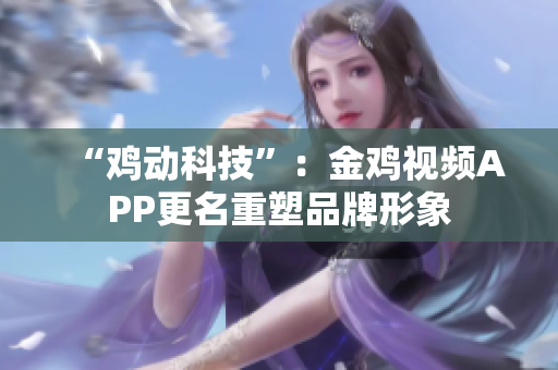 “雞動(dòng)科技”：金雞視頻APP更名重塑品牌形象