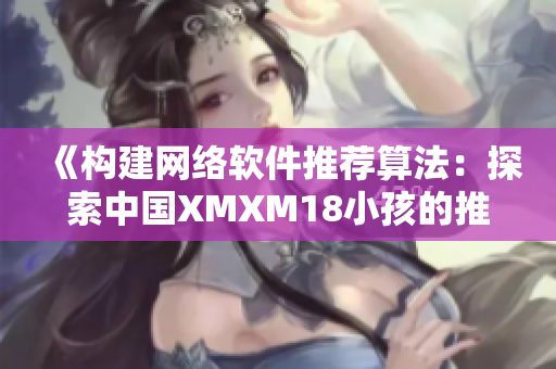 《構(gòu)建網(wǎng)絡(luò)軟件推薦算法：探索中國XMXM18小孩的推薦機(jī)制》